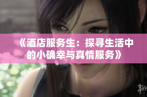 《酒店服务生：探寻生活中的小确幸与真情服务》