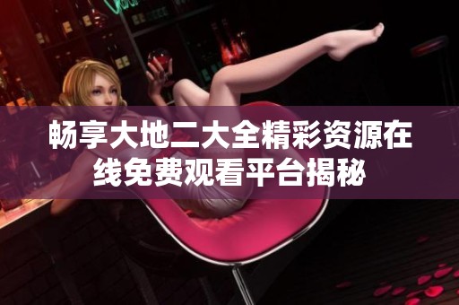 畅享大地二大全精彩资源在线免费观看平台揭秘