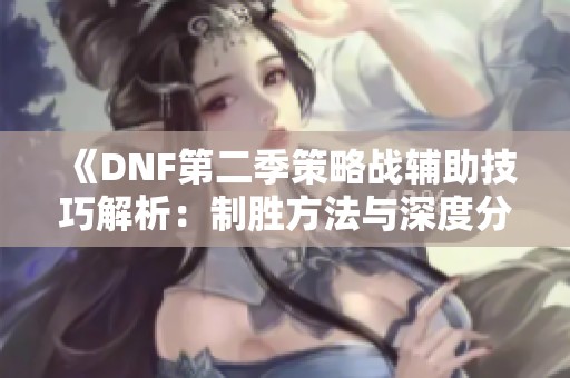 《DNF第二季策略战辅助技巧解析：制胜方法与深度分析》