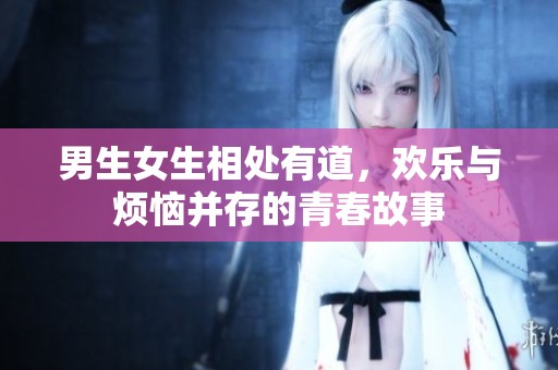 男生女生相处有道，欢乐与烦恼并存的青春故事
