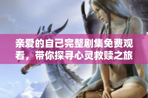 亲爱的自己完整剧集免费观看，带你探寻心灵救赎之旅