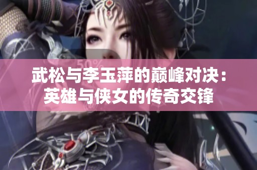 武松与李玉萍的巅峰对决：英雄与侠女的传奇交锋
