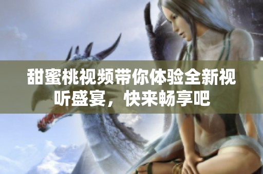 甜蜜桃视频带你体验全新视听盛宴，快来畅享吧