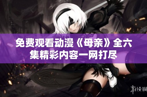 免费观看动漫《母亲》全六集精彩内容一网打尽