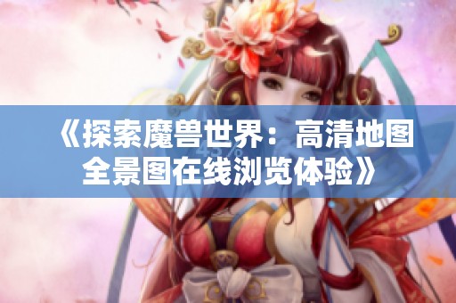 《探索魔兽世界：高清地图全景图在线浏览体验》