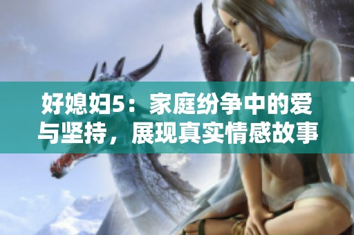 好媳妇5：家庭纷争中的爱与坚持，展现真实情感故事