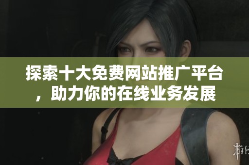 探索十大免费网站推广平台，助力你的在线业务发展
