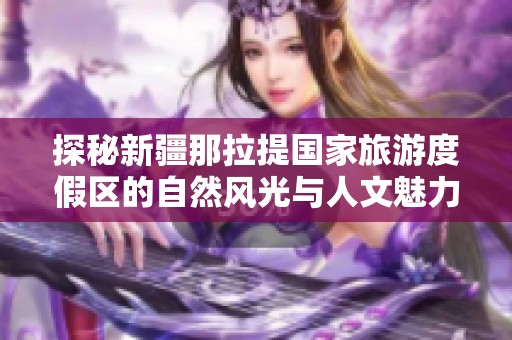 探秘新疆那拉提国家旅游度假区的自然风光与人文魅力