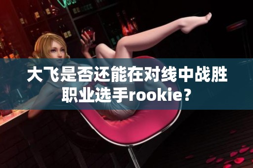 大飞是否还能在对线中战胜职业选手rookie？