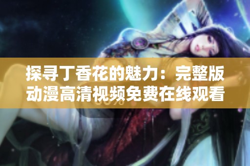 探寻丁香花的魅力：完整版动漫高清视频免费在线观看
