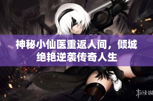 神秘小仙医重返人间，倾城绝艳逆袭传奇人生