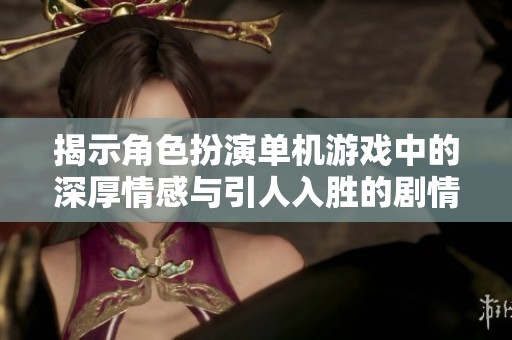 揭示角色扮演单机游戏中的深厚情感与引人入胜的剧情探索