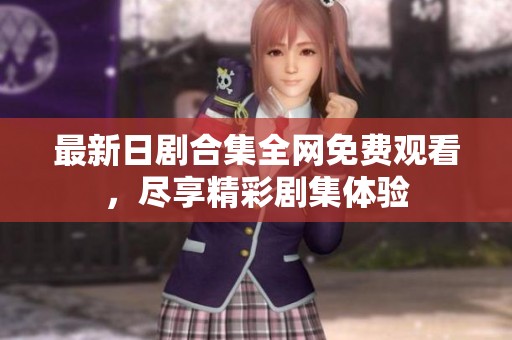 最新日剧合集全网免费观看，尽享精彩剧集体验