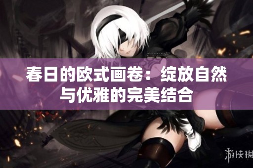 春日的欧式画卷：绽放自然与优雅的完美结合