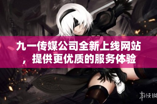 九一传媒公司全新上线网站，提供更优质的服务体验