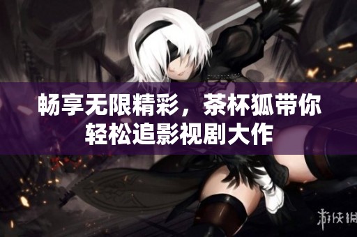 畅享无限精彩，茶杯狐带你轻松追影视剧大作
