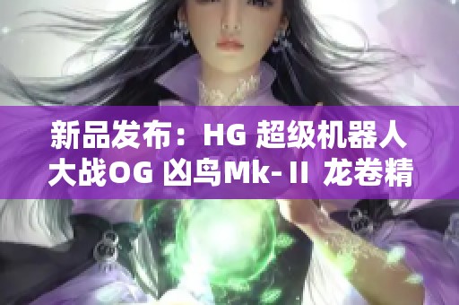 新品发布：HG 超级机器人大战OG 凶鸟Mk-Ⅱ 龙卷精彩亮相