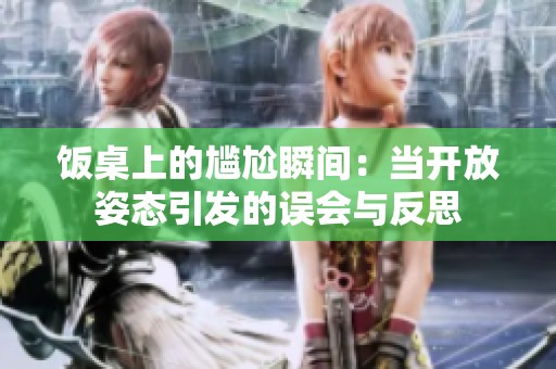 饭桌上的尴尬瞬间：当开放姿态引发的误会与反思