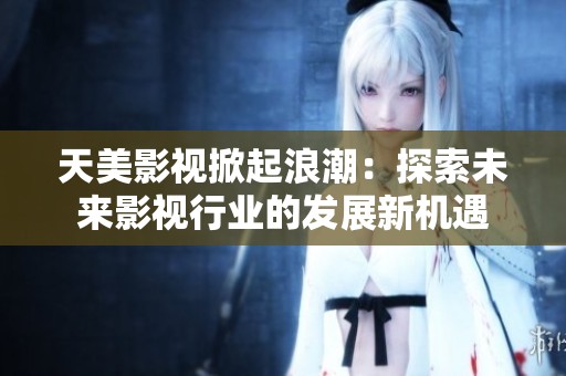 天美影视掀起浪潮：探索未来影视行业的发展新机遇