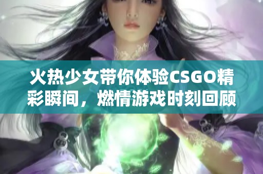 火热少女带你体验CSGO精彩瞬间，燃情游戏时刻回顾