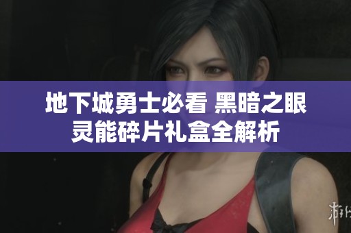 地下城勇士必看 黑暗之眼灵能碎片礼盒全解析