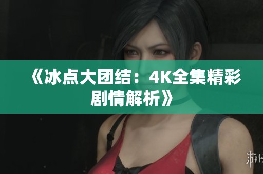 《冰点大团结：4K全集精彩剧情解析》