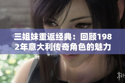 三姐妹重返经典：回顾1982年意大利传奇角色的魅力与故事