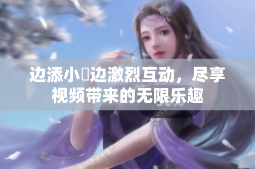 边添小泬边激烈互动，尽享视频带来的无限乐趣