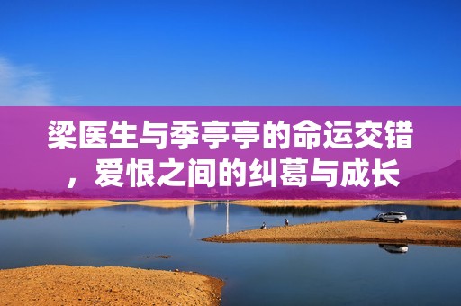 梁医生与季亭亭的命运交错，爱恨之间的纠葛与成长