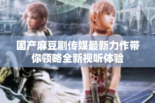 国产麻豆剧传媒最新力作带你领略全新视听体验
