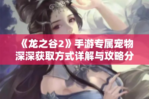 《龙之谷2》手游专属宠物深深获取方式详解与攻略分享