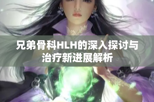 兄弟骨科HLH的深入探讨与治疗新进展解析