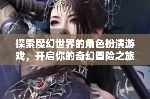 探索魔幻世界的角色扮演游戏，开启你的奇幻冒险之旅