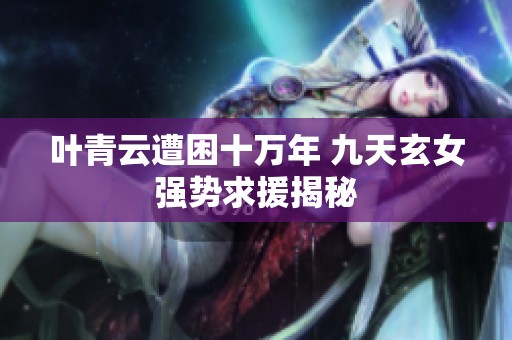 叶青云遭困十万年 九天玄女强势求援揭秘