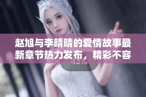 赵旭与李晴晴的爱情故事最新章节热力发布，精彩不容错过