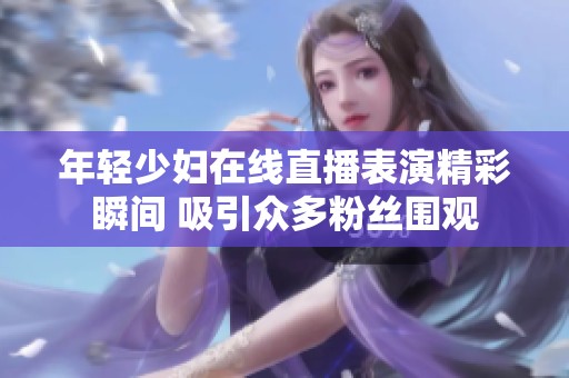 年轻少妇在线直播表演精彩瞬间 吸引众多粉丝围观