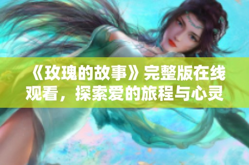 《玫瑰的故事》完整版在线观看，探索爱的旅程与心灵的碰撞