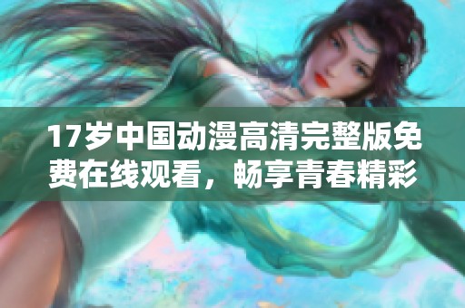 17岁中国动漫高清完整版免费在线观看，畅享青春精彩时刻