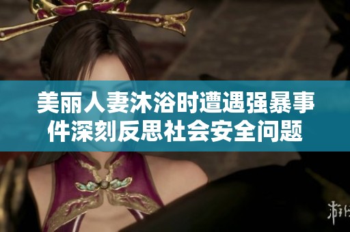 美丽人妻沐浴时遭遇强暴事件深刻反思社会安全问题
