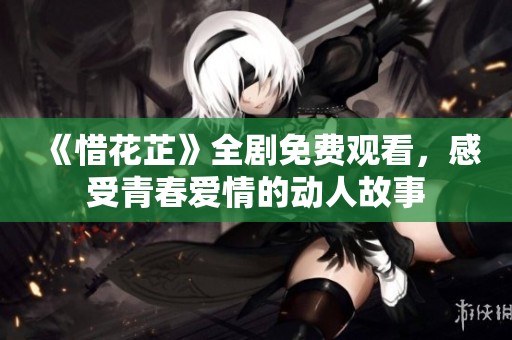 《惜花芷》全剧免费观看，感受青春爱情的动人故事