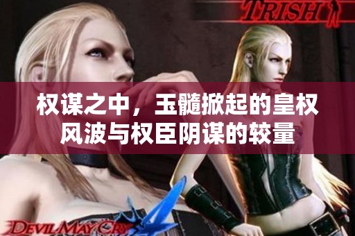 权谋之中，玉髓掀起的皇权风波与权臣阴谋的较量