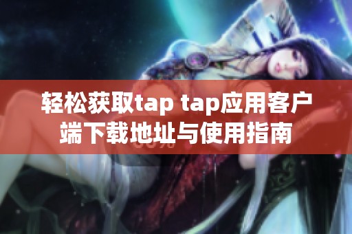 轻松获取tap tap应用客户端下载地址与使用指南