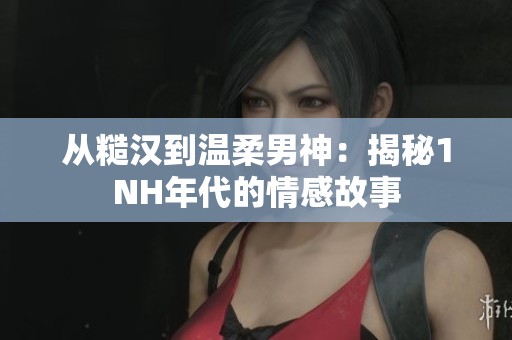 从糙汉到温柔男神：揭秘1NH年代的情感故事