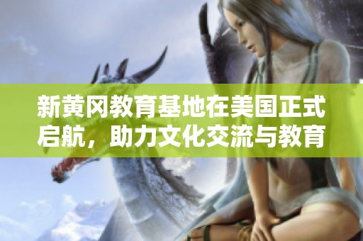 新黄冈教育基地在美国正式启航，助力文化交流与教育发展