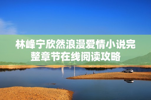 林峰宁欣然浪漫爱情小说完整章节在线阅读攻略