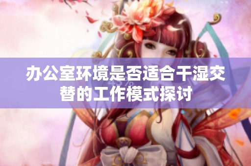 办公室环境是否适合干湿交替的工作模式探讨
