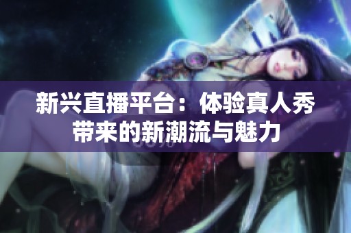 新兴直播平台：体验真人秀带来的新潮流与魅力