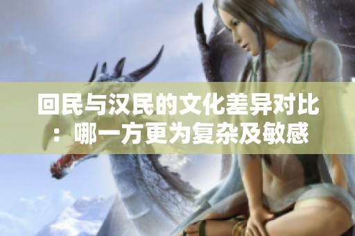 回民与汉民的文化差异对比：哪一方更为复杂及敏感