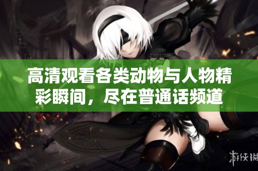 高清观看各类动物与人物精彩瞬间，尽在普通话频道