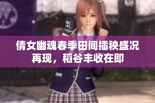 倩女幽魂春季田间插秧盛况再现，稻谷丰收在即